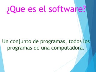 ¿Que es el software?
Un conjunto de programas, todos los
programas de una computadora.
 