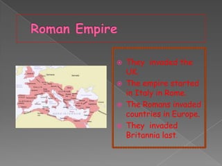 




They invaded the
UK.
The empire started
in Italy in Rome.
The Romans invaded
countries in Europe.
They invaded
Britannia last.

 