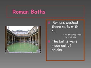 

Romans washed
there selfs with
oil.
 to frieThey liked
to chat nds.



The baths were
made out of
bricks.

 