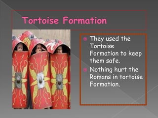 They used the
Tortoise
Formation to keep
them safe.
 Nothing hurt the
Romans in tortoise
Formation.


 