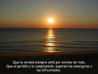 Que la verdad siempre esté por encima de todo. Que el perdón y la comprensión, superen las amarguras y las dificultades.   