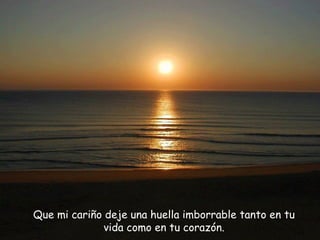 Que mi cariño deje  una huella imborrable tanto en tu vida como en tu corazón. 