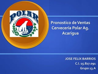 Pronostico deVentas
Cervecería Polar Ag.
Acarigua
JOSE FELIX BARRIOS
C.I. 15.827.091
Grupo 13.A
 