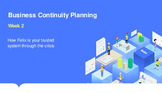 Business Continuity Planning
Week 2
How Felix is your trusted
system through the crisis
 