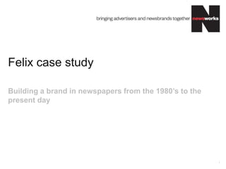 Felix case study

Building a brand in newspapers from the 1980’s to the
present day




                                                        1
 