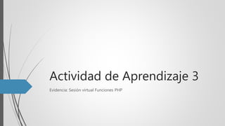 Actividad de Aprendizaje 3
Evidencia: Sesión virtual Funciones PHP
 