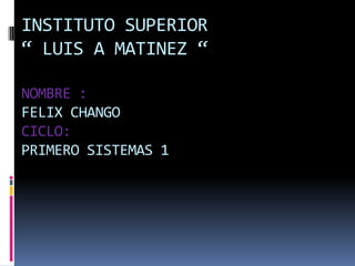 INSTITUTO SUPERIOR
“ LUIS A MATINEZ “

NOMBRE :
FELIX CHANGO
CICLO:
PRIMERO SISTEMAS 1
 