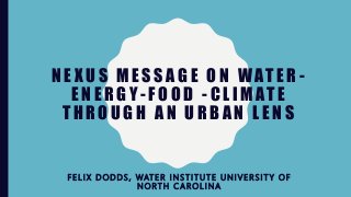 N E X U S M E S S A G E O N W AT E R -
E N E R G Y - F O O D - C L I M AT E
T H R O U G H A N U R B A N L E N S
F E L I X D O D D S , WAT E R I N S T I T U T E U N I V E R S I T Y O F
N O R T H C A R O L I N A
 