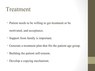 Treatment
• Patient needs to be willing to get treatment or be
motivated, and acceptance.
• Support from family is important.
• Generate a treatment plan that fits the patient age group.
• Building the patient self-esteem.
• Develop a copying mechanism.

 