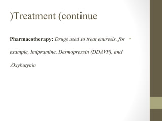 (Treatment (continue
Pharmacotherapy: Drugs used to treat enuresis, for •
example, Imipramine, Desmopressin (DDAVP), and
.Oxybutynin

 