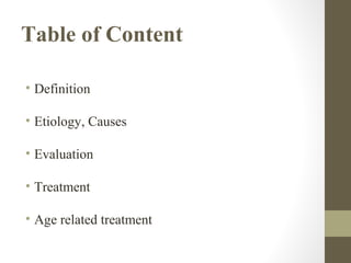 Table of Content
• Definition
• Etiology, Causes
• Evaluation
• Treatment
• Age related treatment

 