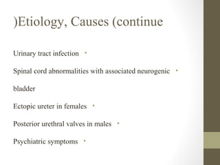 (Etiology, Causes (continue
Urinary tract infection •
Spinal cord abnormalities with associated neurogenic •
bladder
Ectopic ureter in females •
Posterior urethral valves in males •
Psychiatric symptoms •

 