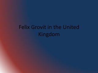 Felix Grovit in the United 
Kingdom 
 