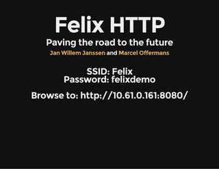 Felix HTTP
Paving the road to the future
 and Jan Willem Janssen Marcel Offermans
SSID: Felix
Password: felixdemo
Browse to: http://10.61.0.161:8080/
 