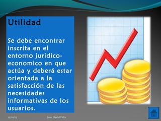 Utilidad
Se debe encontrar
inscrita en el
entorno juridico-
economico en que
actúa y deberá estar
orientada a la
satisfacción de las
necesidades
informativas de los
usuarios.
15/10/15 Juan David Félix
 