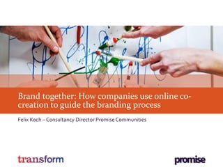 Brand together: How companies use online co-
creation to guide the branding process
Felix Koch – Consultancy Director Promise Communities
 