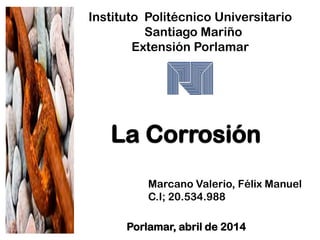 Instituto Politécnico Universitario
Santiago Mariño
Extensión Porlamar
La Corrosión
Marcano Valerio, Félix Manuel
C.I; 20.534.988
Porlamar, abril de 2014
 