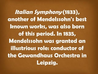 Italian Symphony (1833),
another of Mendelssohn's best
known works, was also born
of this period. In 1835,
Mendelssohn was granted an
illustrious role: conductor of
the Gewandhaus Orchestra in
Leipzig.
 