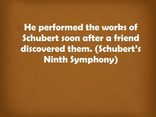 He performed the works of 
Schubert soon after a friend 
discovered them. (Schubert’s 
Ninth Symphony) 
 