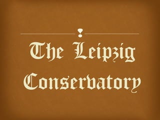  
The Leipzig 
Conservatory 
 