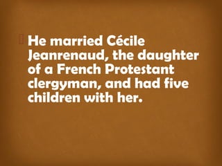  He married Cécile 
Jeanrenaud, the daughter 
of a French Protestant 
clergyman, and had five 
children with her. 
 