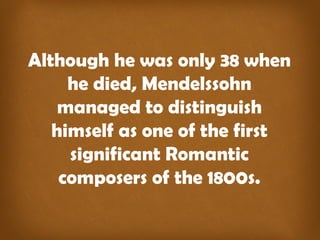 Although he was only 38 when 
he died, Mendelssohn 
managed to distinguish 
himself as one of the first 
significant Romantic 
composers of the 1800s. 
 