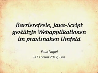 Barrierefreie, Java-Script
gestützte Webapplikationen
  im praxisnahen Umfeld

            Felix Nagel
       IKT Forum 2012, Linz
 