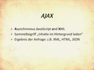 AJAX

> Asynchronous JavaScript and XML
> Sammelbegriff „Inhalte im Hintergrund laden“
> Ergebnis der Anfrage: z.B. XML, HTML, JSON
 