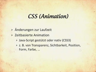 CSS (Animation)

> Änderungen zur Laufzeit
> Zeitbasierte Animation
    >   Java-Script gestützt oder nativ (CSS3)
    >   z. B. von Transparenz, Sichtbarkeit, Position,
        Form, Farbe, …
 