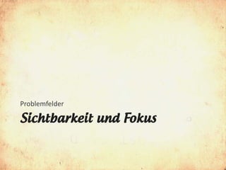 Problemfelder

Sichtbarkeit und Fokus
 