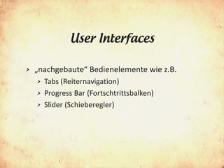 User Interfaces

>   „nachgebaute“ Bedienelemente wie z.B.
    >   Tabs (Reiternavigation)
    >   Progress Bar (Fortschtrittsbalken)
    >   Slider (Schieberegler)
 