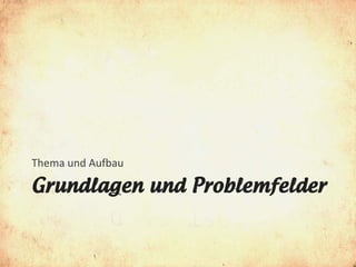 Thema und Aufbau

Grundlagen und Problemfelder
 