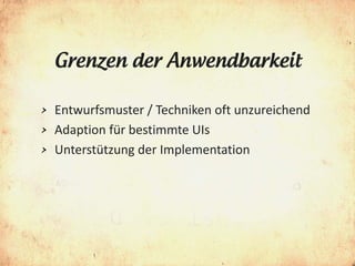 Grenzen der Anwendbarkeit

> Entwurfsmuster / Techniken oft unzureichend
> Adaption für bestimmte UIs
> Unterstützung der Implementation
 