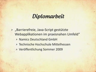 Diplomarbeit

>   „Barrierefreie, Java-Script gestützte
    Webapplikationen im praxisnahen Umfeld“
    >   Namics Deutschland GmbH
    >   Technische Hochschule Mittelhessen
    >   Veröffentlichung Sommer 2009
 