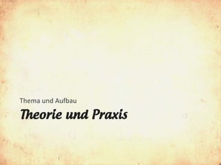 Thema und Aufbau

Theorie und Praxis
 