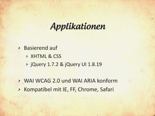 Applikationen

>   Basierend auf
    >   XHTML & CSS
    >   jQuery 1.7.2 & jQuery UI 1.8.19

> WAI WCAG 2.0 und WAI ARIA konform
> Kompatibel mit IE, FF, Chrome, Safari
 