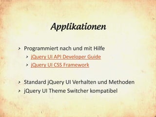 Applikationen

>   Programmiert nach und mit Hilfe
    >   jQuery UI API Developer Guide
    >   jQuery UI CSS Framework


> Standard jQuery UI Verhalten und Methoden
> jQuery UI Theme Switcher kompatibel
 