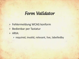 Form Validator

> Fehlermeldung WCAG konform
> Bedienbar per Tastatur
> ARIA:
    >   required, invalid, relevant, live, labelledby
 