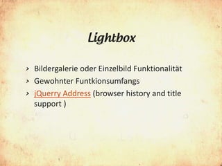 Lightbox

> Bildergalerie oder Einzelbild Funktionalität
> Gewohnter Funtkionsumfangs
> jQuerry Address (browser history and title
  support )
 