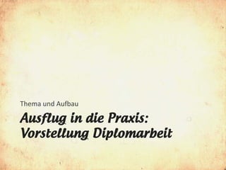 Thema und Aufbau

Ausflug in die Praxis:
Vorstellung Diplomarbeit
 