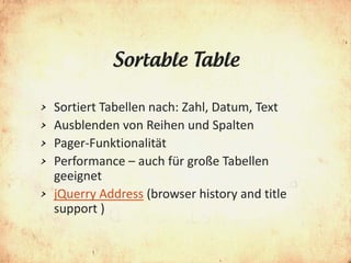 Sortable Table

>   Sortiert Tabellen nach: Zahl, Datum, Text
>   Ausblenden von Reihen und Spalten
>   Pager-Funktionalität
>   Performance – auch für große Tabellen
    geeignet
>   jQuerry Address (browser history and title
    support )
 