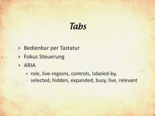 Tabs

> Bedienbar per Tastatur
> Fokus Steuerung
> ARIA
    >   role, live-regions, controls, labeled-by,
        selected, hidden, expanded, busy, live, relevant
 