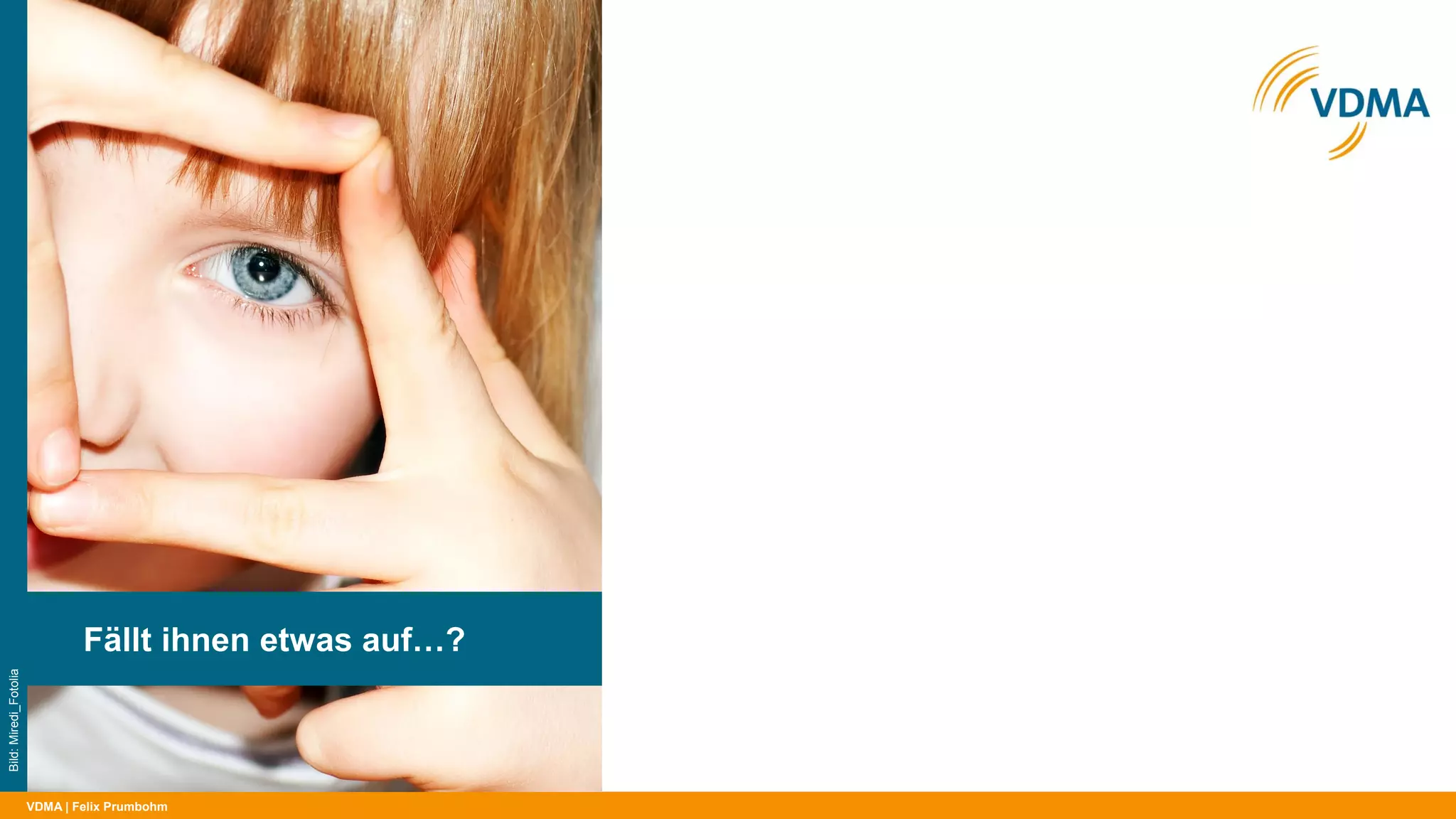 VDMA
Ineffizienz entsteht oft durch Größe
| Felix Prumbohm
Fällt ihnen etwas auf…?
Bild:Miredi_Fotolia
» KMUs haben es selbst in der Hand:
‒ Kurze Wege und tiefe Kenntnisse
‒ Wille und volle Rückendeckung
entscheiden
 