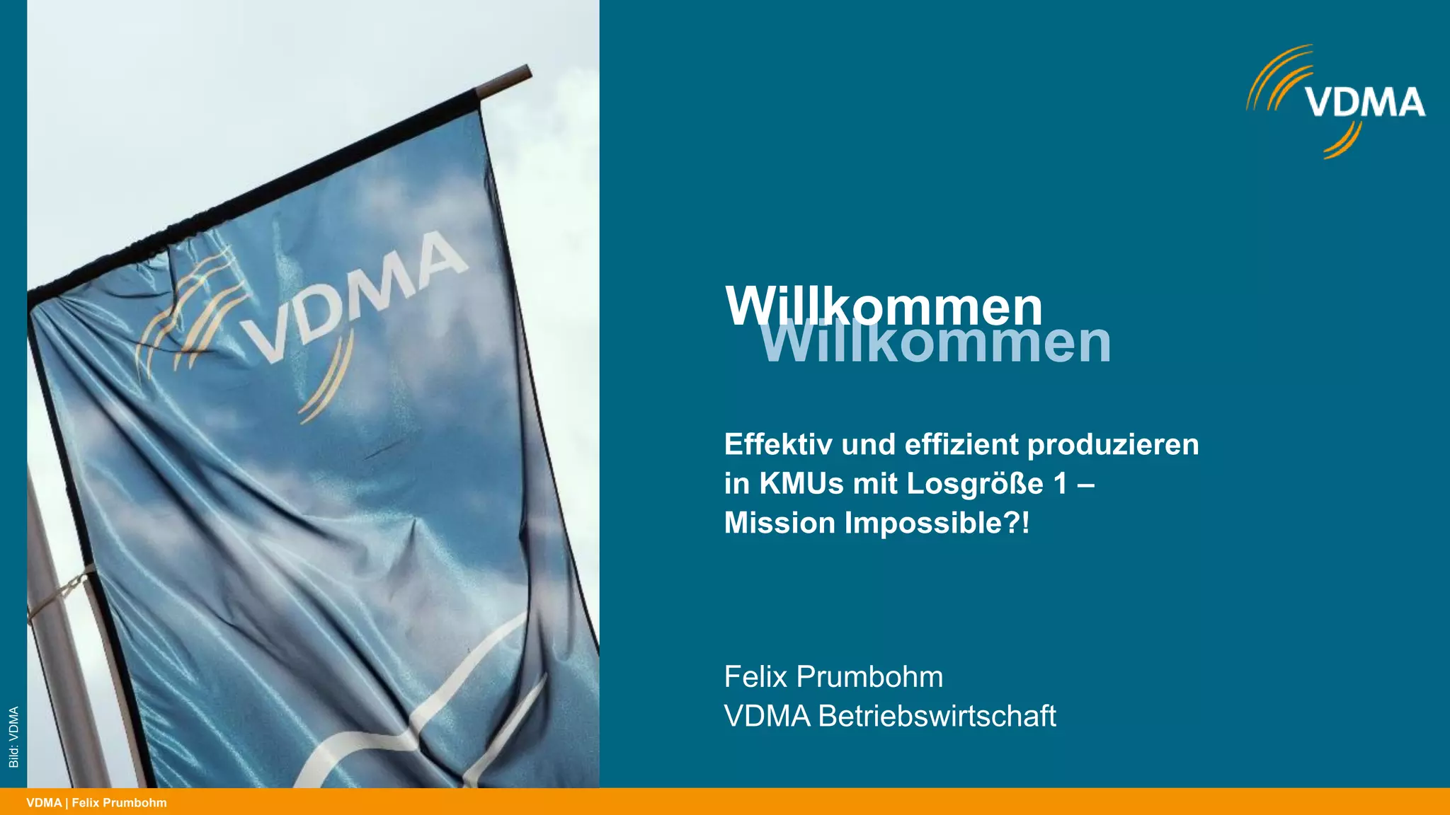 VDMA
Willkommen
Willkommen
VDMA | Felix Prumbohm
Effektiv und effizient produzieren
in KMUs mit Losgröße 1 –
Mission Impossible?!
Felix Prumbohm
VDMA Betriebswirtschaft
Bild:VDMA
 