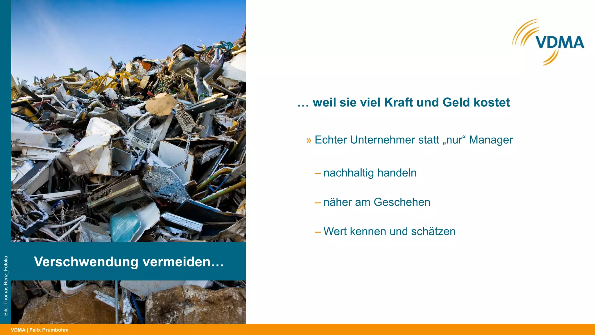 VDMA
… weil sie viel Kraft und Geld kostet
| Felix Prumbohm
Verschwendung vermeiden…
Bild:ThomasRenz_Fotolia
» Echter Unternehmer statt „nur“ Manager
‒ nachhaltig handeln
‒ näher am Geschehen
‒ Wert kennen und schätzen
 