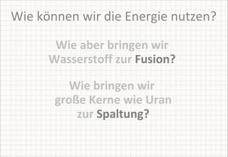 Wie können wir die Energie nutzen? Wie aber bringen wir  Wasserstoff zur  Fusion?   Wie bringen wir  große Kerne wie Uran zur  Spaltung? 