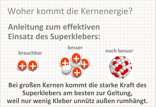 Woher kommt die Kernenergie? Anleitung zum effektiven Einsatz des Superklebers: Bei großen Kernen kommt die starke Kraft des Superklebers am besten zur Geltung, weil nur wenig Kleber unnütz außen rumhängt. brauchbar besser noch besser + + + + + + 
