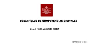 DESARROLLO DE COMPETENCIAS DIGITALES
M.C.E. FÉLIX MORALES BELLO
SEPTIEMBRE DE 2015
 