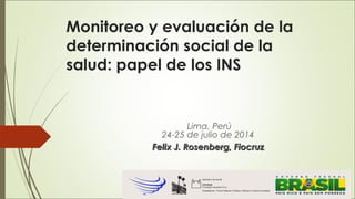 Monitoreo y evaluación de la
determinación social de la
salud: papel de los INS
Lima, Perú
24-25 de julio de 2014
Felix J. Rosenberg, FiocruzFelix J. Rosenberg, Fiocruz
 