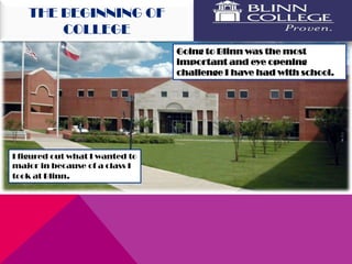 THE BEGINNING OF
       COLLEGE
                                 Going to Blinn was the most
                                 important and eye opening
                                 challenge I have had with school.




I figured out what I wanted to
major in because of a class I
took at Blinn.
 
